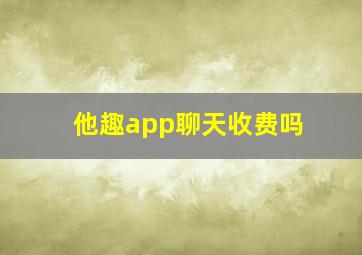 他趣app聊天收费吗