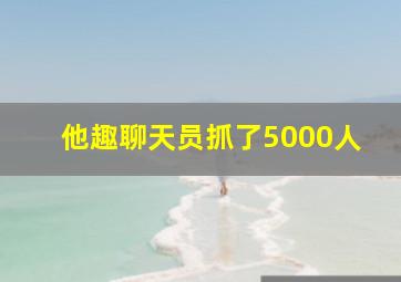 他趣聊天员抓了5000人