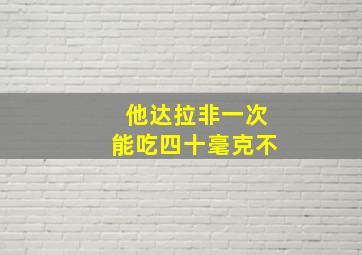 他达拉非一次能吃四十毫克不