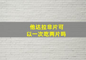 他达拉非片可以一次吃两片吗