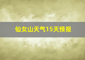 仙女山天气15天预报