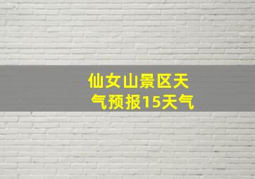 仙女山景区天气预报15天气