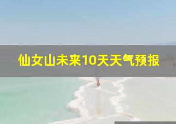 仙女山未来10天天气预报