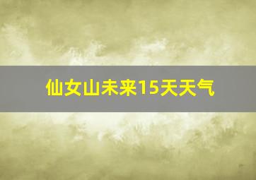 仙女山未来15天天气