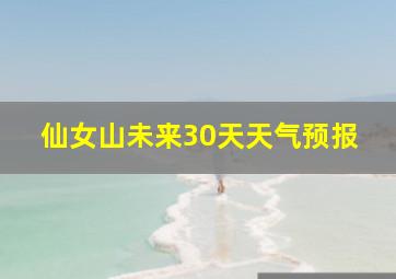 仙女山未来30天天气预报