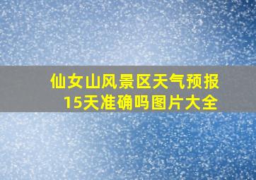 仙女山风景区天气预报15天准确吗图片大全