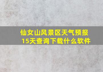 仙女山风景区天气预报15天查询下载什么软件