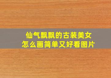 仙气飘飘的古装美女怎么画简单又好看图片