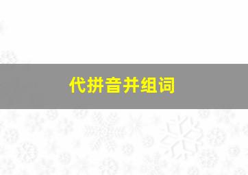 代拼音并组词