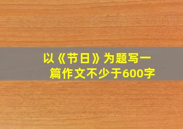 以《节日》为题写一篇作文不少于600字