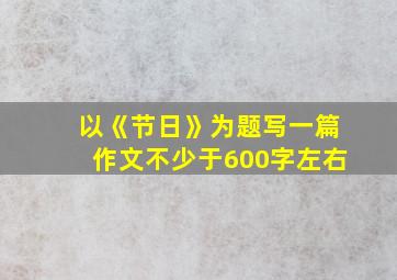 以《节日》为题写一篇作文不少于600字左右