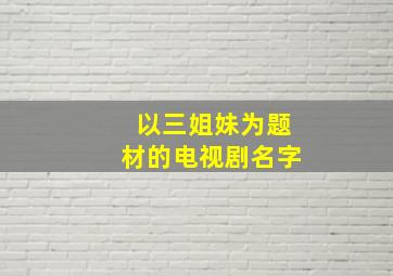 以三姐妹为题材的电视剧名字