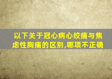 以下关于冠心病心绞痛与焦虑性胸痛的区别,哪项不正确