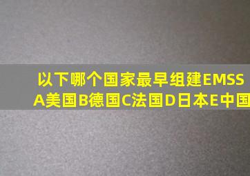 以下哪个国家最早组建EMSSA美国B德国C法国D日本E中国