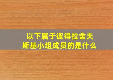 以下属于彼得拉舍夫斯基小组成员的是什么