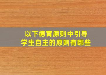 以下德育原则中引导学生自主的原则有哪些