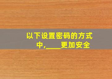 以下设置密码的方式中,____更加安全