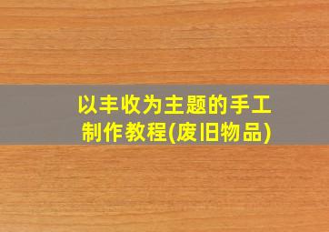 以丰收为主题的手工制作教程(废旧物品)