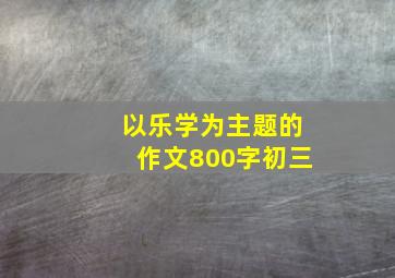 以乐学为主题的作文800字初三