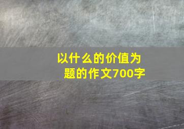 以什么的价值为题的作文700字