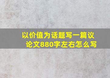 以价值为话题写一篇议论文880字左右怎么写