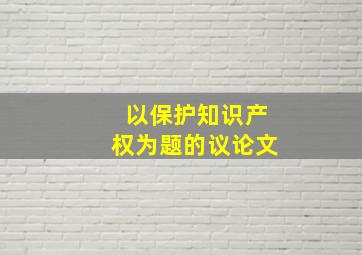 以保护知识产权为题的议论文