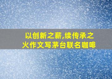 以创新之薪,续传承之火作文写茅台联名咖啡