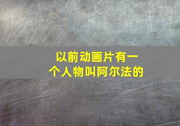 以前动画片有一个人物叫阿尔法的