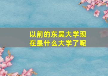 以前的东吴大学现在是什么大学了呢