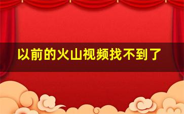 以前的火山视频找不到了