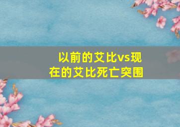 以前的艾比vs现在的艾比死亡突围