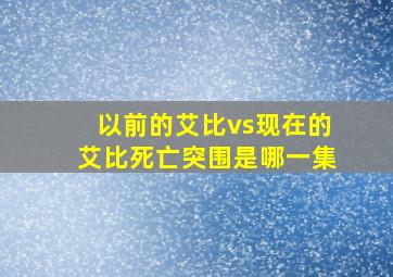 以前的艾比vs现在的艾比死亡突围是哪一集