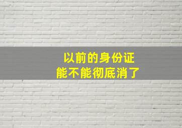 以前的身份证能不能彻底消了