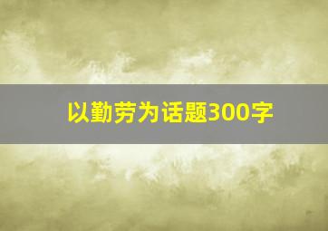 以勤劳为话题300字