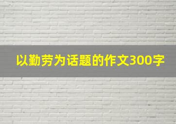 以勤劳为话题的作文300字