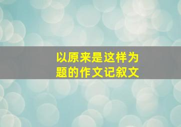 以原来是这样为题的作文记叙文