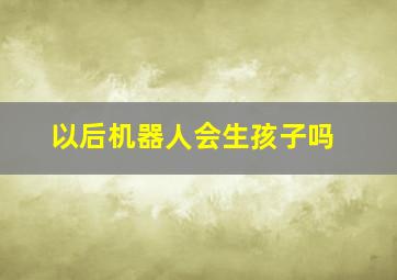 以后机器人会生孩子吗