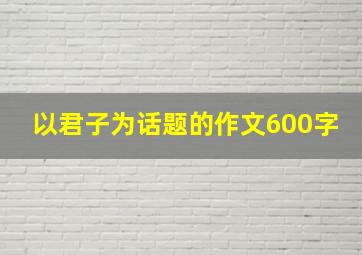 以君子为话题的作文600字