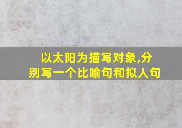 以太阳为描写对象,分别写一个比喻句和拟人句