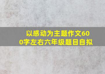 以感动为主题作文600字左右六年级题目自拟