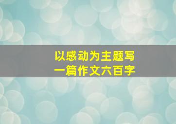 以感动为主题写一篇作文六百字