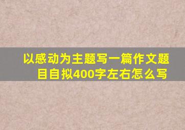 以感动为主题写一篇作文题目自拟400字左右怎么写