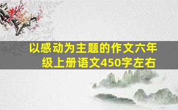 以感动为主题的作文六年级上册语文450字左右