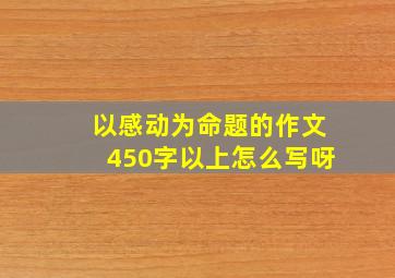 以感动为命题的作文450字以上怎么写呀