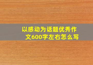 以感动为话题优秀作文600字左右怎么写