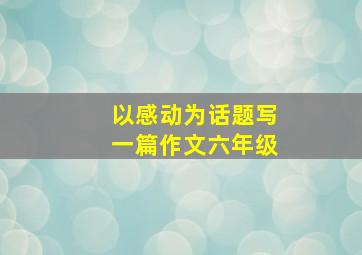 以感动为话题写一篇作文六年级