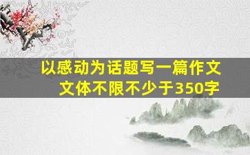 以感动为话题写一篇作文文体不限不少于350字