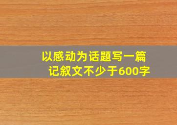 以感动为话题写一篇记叙文不少于600字