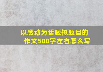 以感动为话题拟题目的作文500字左右怎么写