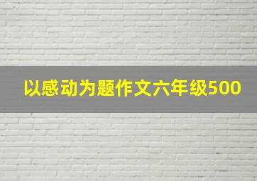 以感动为题作文六年级500